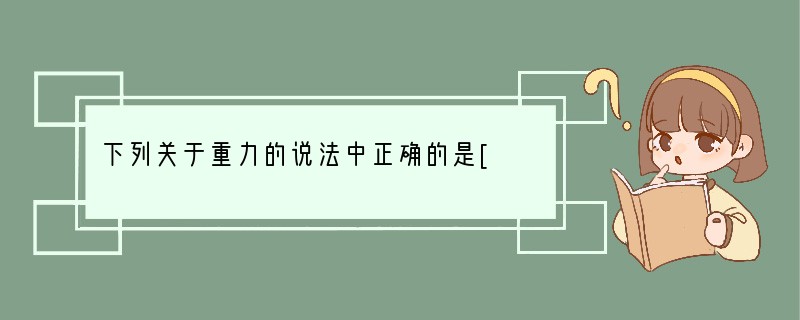 下列关于重力的说法中正确的是[ ]A．只有静止在地面上的物体才会受到重力B．重力是由